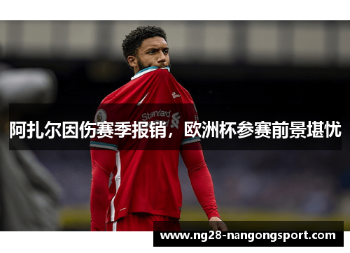 阿扎尔因伤赛季报销，欧洲杯参赛前景堪忧
