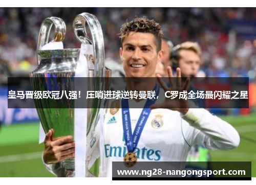 皇马晋级欧冠八强！压哨进球逆转曼联，C罗成全场最闪耀之星