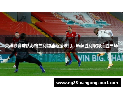 英超联赛球队苏格兰利物浦新援破门，斩获胜利取得连胜三场