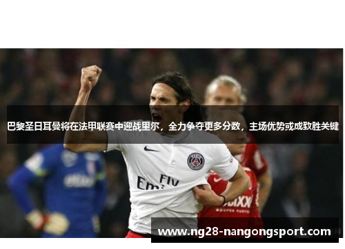 巴黎圣日耳曼将在法甲联赛中迎战里尔，全力争夺更多分数，主场优势或成致胜关键