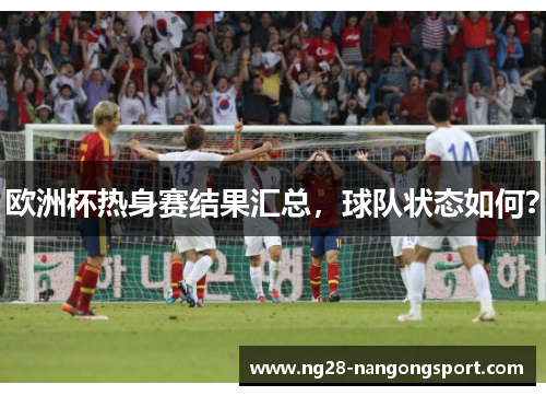 欧洲杯热身赛结果汇总，球队状态如何？