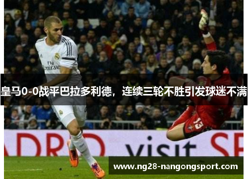 皇马0-0战平巴拉多利德，连续三轮不胜引发球迷不满
