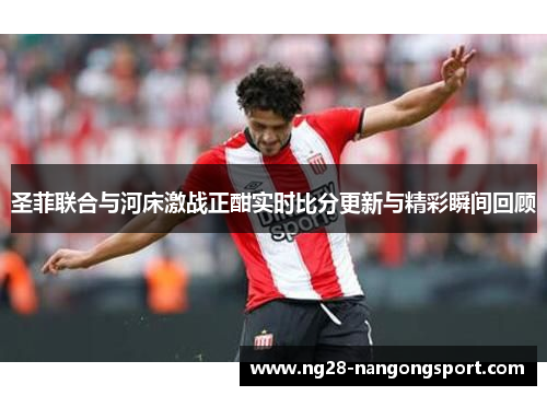 圣菲联合与河床激战正酣实时比分更新与精彩瞬间回顾
