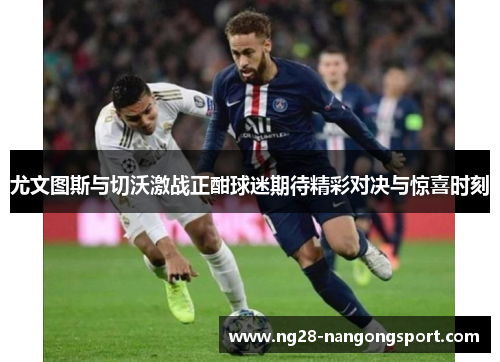 尤文图斯与切沃激战正酣球迷期待精彩对决与惊喜时刻