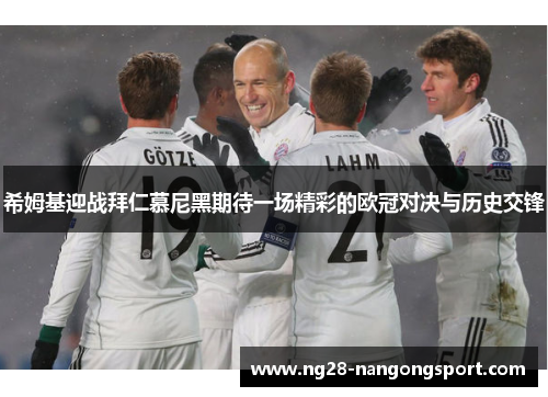 希姆基迎战拜仁慕尼黑期待一场精彩的欧冠对决与历史交锋