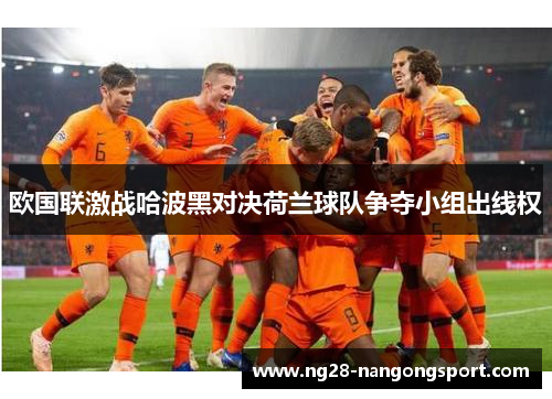 欧国联激战哈波黑对决荷兰球队争夺小组出线权